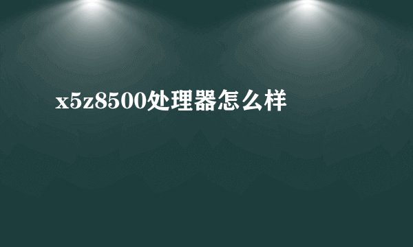 x5z8500处理器怎么样