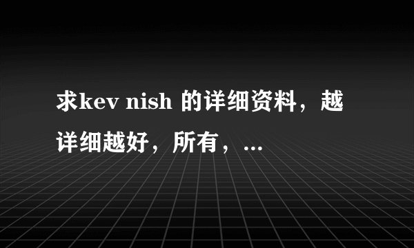 求kev nish 的详细资料，越详细越好，所有，所有，任何，任何。