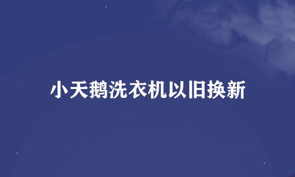 小天鹅洗衣机以旧换新