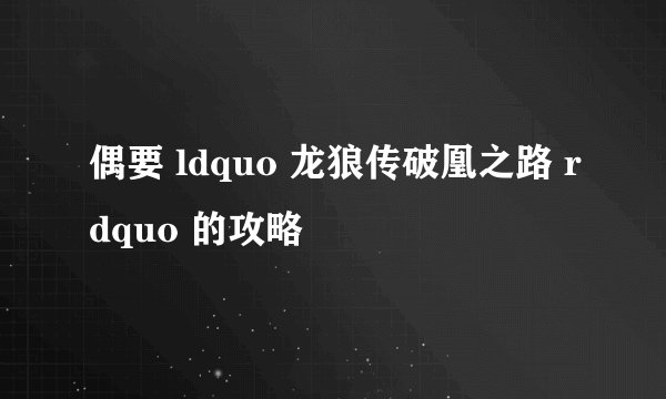 偶要 ldquo 龙狼传破凰之路 rdquo 的攻略
