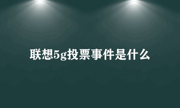 联想5g投票事件是什么