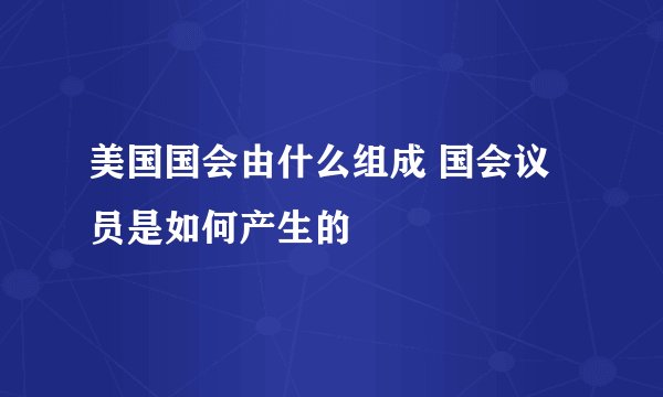 美国国会由什么组成 国会议员是如何产生的