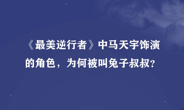 《最美逆行者》中马天宇饰演的角色，为何被叫兔子叔叔？