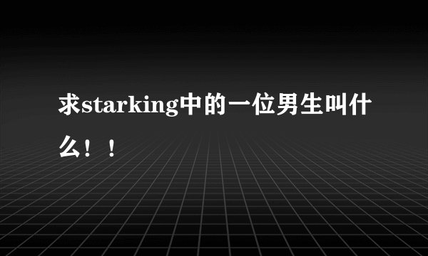 求starking中的一位男生叫什么！！