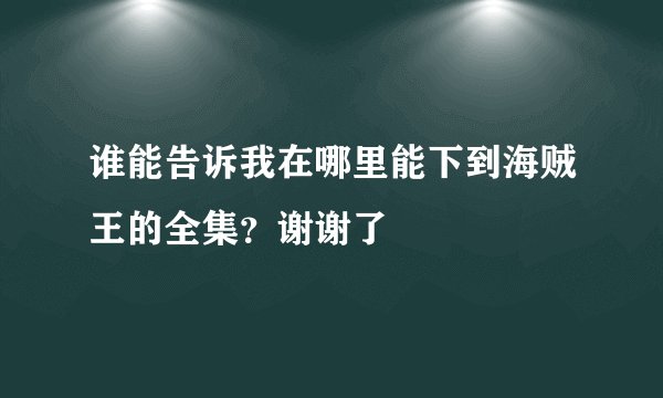 谁能告诉我在哪里能下到海贼王的全集？谢谢了