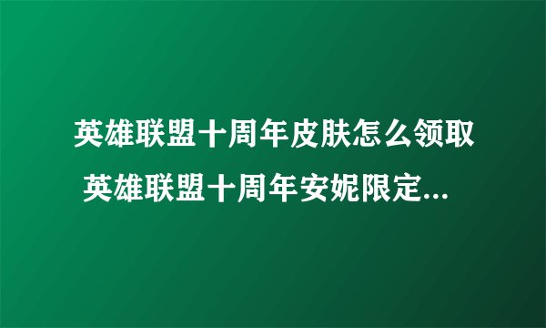 英雄联盟十周年皮肤怎么领取 英雄联盟十周年安妮限定皮肤领取攻略