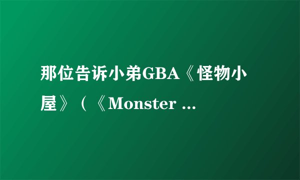 那位告诉小弟GBA《怪物小屋》（《Monster House 》）秘籍 攻略