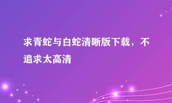 求青蛇与白蛇清晰版下载，不追求太高清