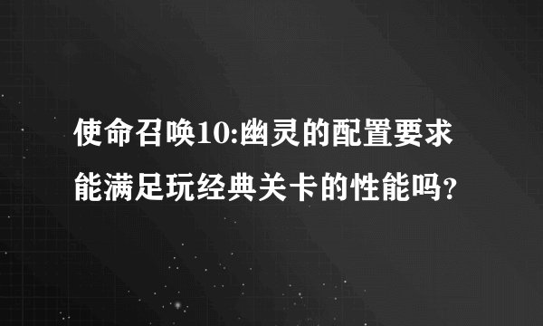 使命召唤10:幽灵的配置要求能满足玩经典关卡的性能吗？