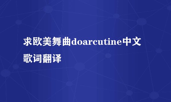 求欧美舞曲doarcutine中文歌词翻译