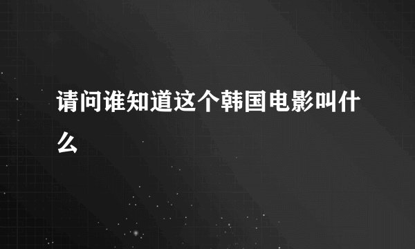 请问谁知道这个韩国电影叫什么