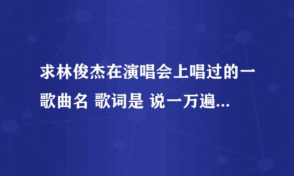 求林俊杰在演唱会上唱过的一歌曲名 歌词是 说一万遍我爱你也都不够 总有一天你会看见幸福的彩虹