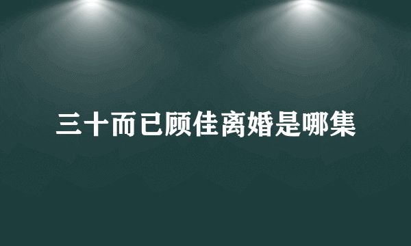 三十而已顾佳离婚是哪集