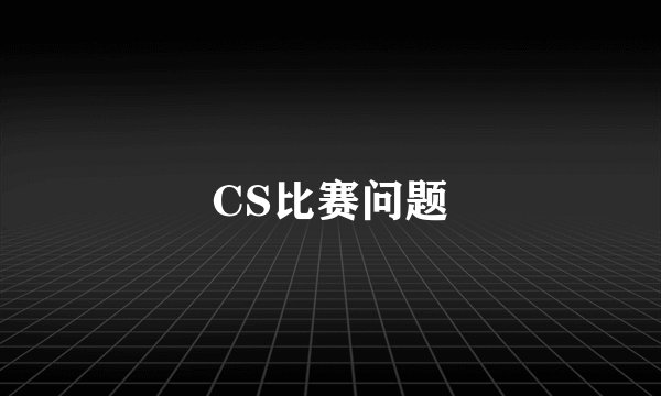 CS比赛问题