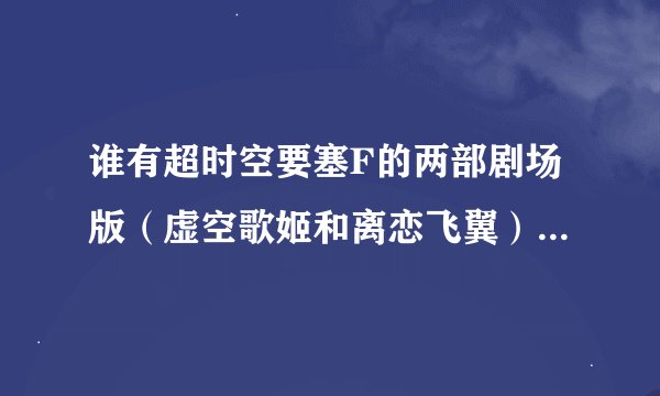 谁有超时空要塞F的两部剧场版（虚空歌姬和离恋飞翼），要1920*1080的高清，要有字幕