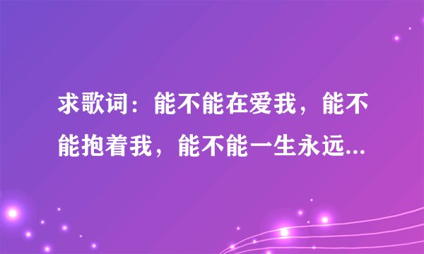 求歌词：能不能在爱我，能不能抱着我，能不能一生永远不放弃我.....什么歌的歌词