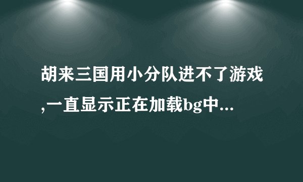 胡来三国用小分队进不了游戏,一直显示正在加载bg中，但是用空间上又显示正常的，究竟是什么回事？