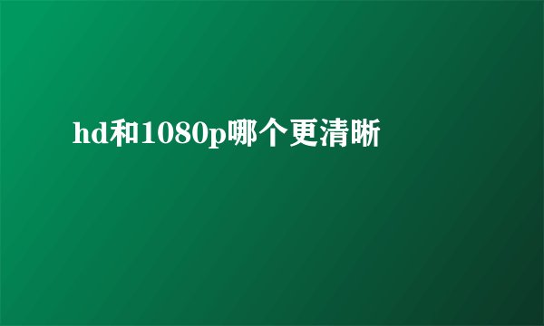 hd和1080p哪个更清晰