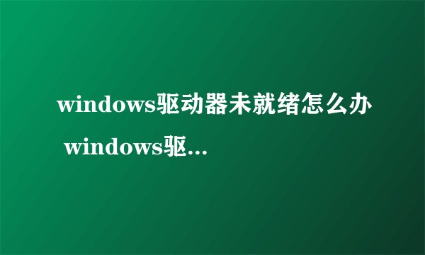 windows驱动器未就绪怎么办 windows驱动器未就绪如何解决