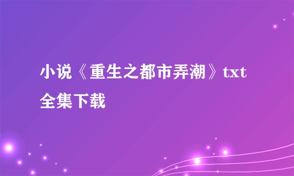 小说《重生之都市弄潮》txt全集下载