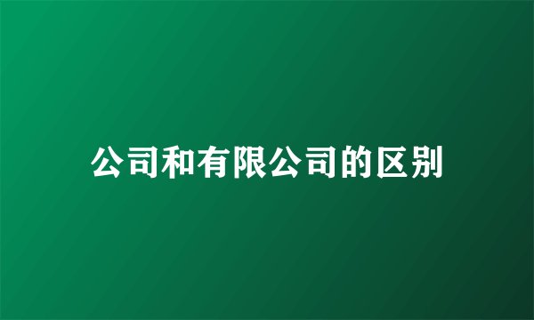 公司和有限公司的区别