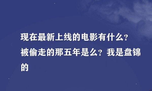 现在最新上线的电影有什么？被偷走的那五年是么？我是盘锦的