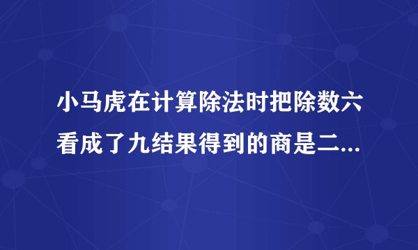 小马虎在计算除法时把除数六看成了九结果得到的商是二十你知道正确的商是多少