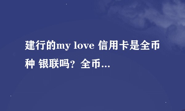建行的my love 信用卡是全币种 银联吗？全币种+银联的信用卡还有哪家银行可以办？四