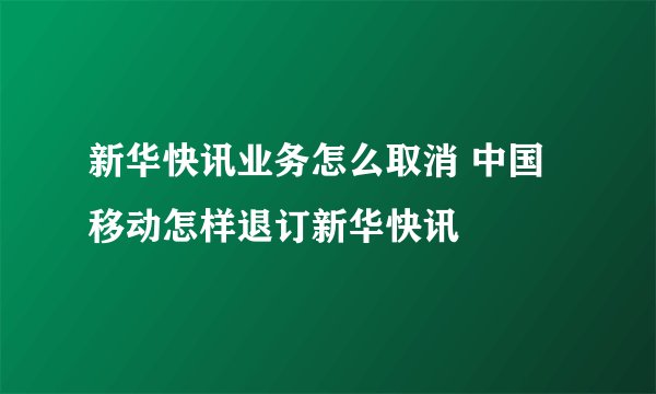 新华快讯业务怎么取消 中国移动怎样退订新华快讯