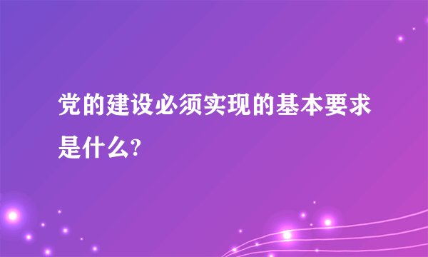 党的建设必须实现的基本要求是什么?
