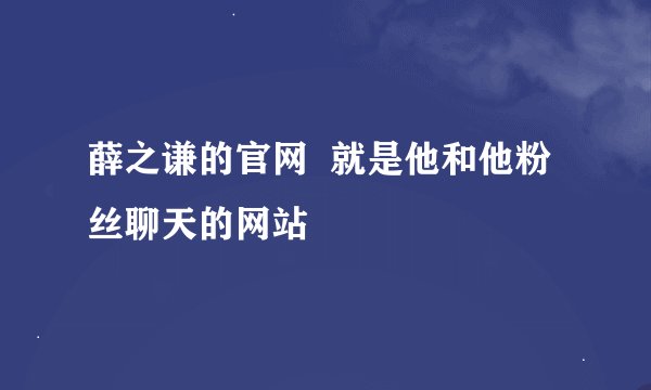 薛之谦的官网  就是他和他粉丝聊天的网站