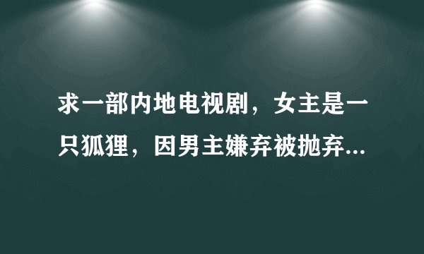 求一部内地电视剧，女主是一只狐狸，因男主嫌弃被抛弃从古代穿越到现