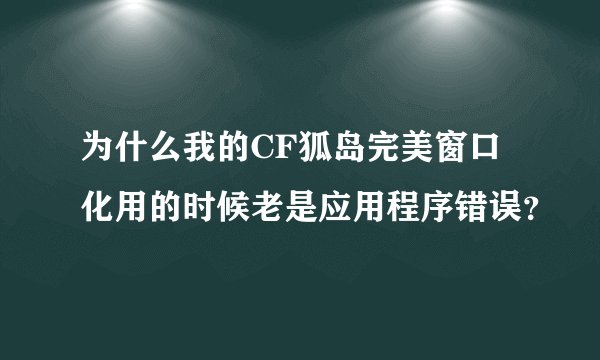 为什么我的CF狐岛完美窗口化用的时候老是应用程序错误？