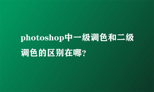 photoshop中一级调色和二级调色的区别在哪？