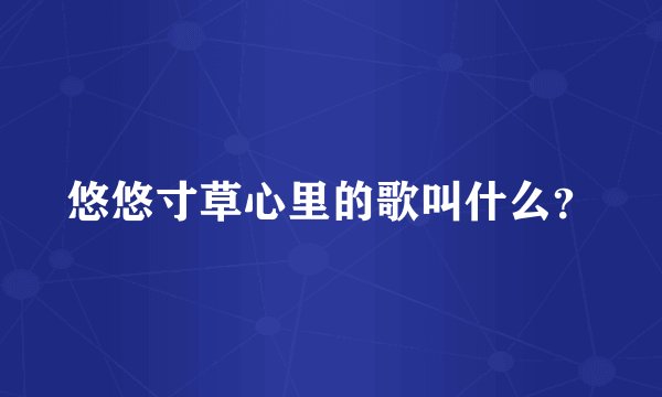 悠悠寸草心里的歌叫什么？