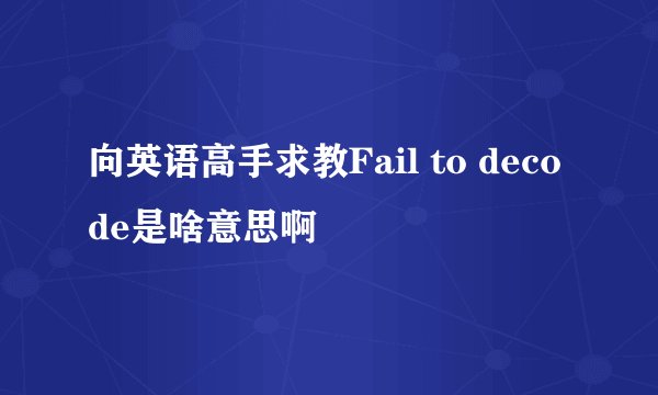 向英语高手求教Fail to decode是啥意思啊