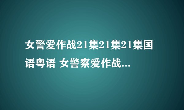 女警爱作战21集21集21集国语粤语 女警察爱作战21集21集21集粤语国语版全集