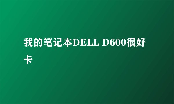 我的笔记本DELL D600很好卡
