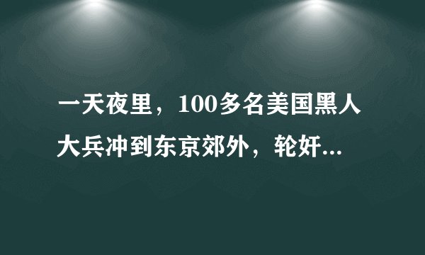 一天夜里，100多名美国黑人大兵冲到东京郊外，轮奸了14个日本女人