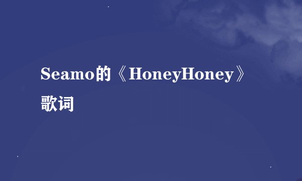 Seamo的《HoneyHoney》 歌词