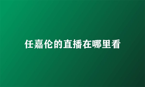任嘉伦的直播在哪里看