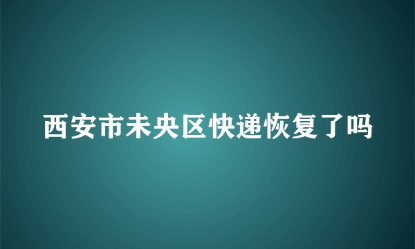 西安市未央区快递恢复了吗