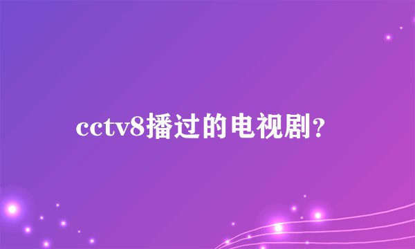 cctv8播过的电视剧？
