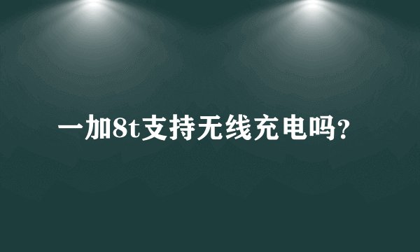 一加8t支持无线充电吗？
