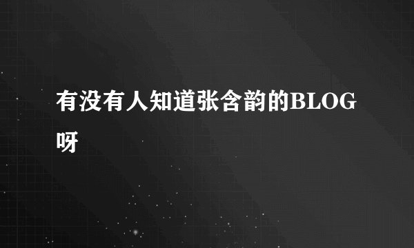 有没有人知道张含韵的BLOG呀