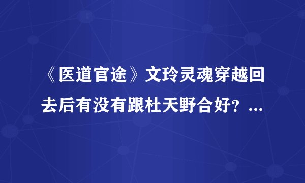 《医道官途》文玲灵魂穿越回去后有没有跟杜天野合好？ 杜天野怎么跟苏小红搞在一起了，结果如何？