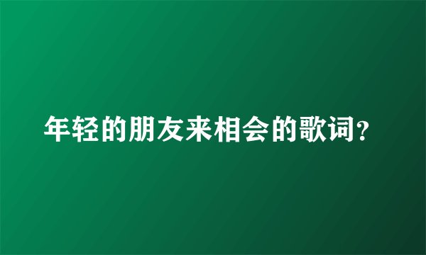 年轻的朋友来相会的歌词？