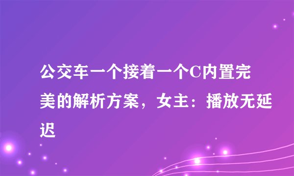 公交车一个接着一个C内置完美的解析方案，女主：播放无延迟
