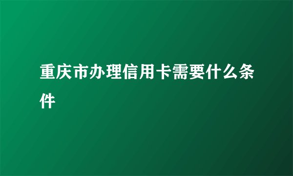 重庆市办理信用卡需要什么条件