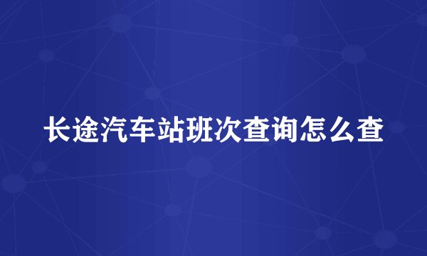 长途汽车站班次查询怎么查